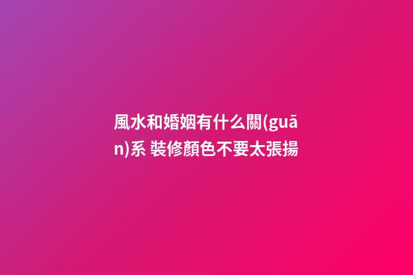 風水和婚姻有什么關(guān)系 裝修顏色不要太張揚